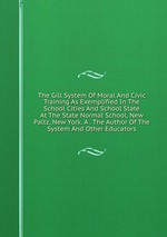 The Gill System Of Moral And Civic Training As Exemplified In The School Cities And School State At The State Normal School, New Paltz, New York. A . The Author Of The System And Other Educators