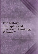 The history, principles and practice of banking; Volume 2