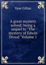 A great mystery solved: being a sequel to "The mystery of Edwin Drood" Volume 1