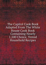 The Capitol Cook Book Adapted From The White House Cook Book Containing Nearly 1,500 Choice, Tested Household Recipes