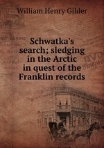Schwatka`s search; sledging in the Arctic in quest of the Franklin records