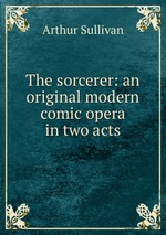 The sorcerer: an original modern comic opera in two acts