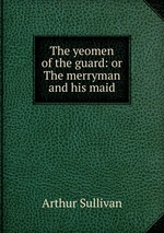 The yeomen of the guard: or The merryman and his maid