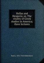Hellas and Hesperia; or, The vitality of Greek studies in America; three lectures