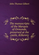 The manuscripts of the Marquis of Ormonde, preserved at the castle, Kilkenny