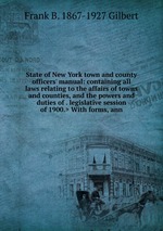 State of New York town and county officers` manual: containing all laws relating to the affairs of towns and counties, and the powers and duties of . legislative session of 1900.> With forms, ann