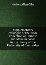 Supplementary catalogue of the Wade Collection of Chinese and Manchu books in the library of the University of Cambridge