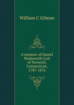 A memoir of Daniel Wadsworth Coit of Norwich, Connecticut, 1787-1876