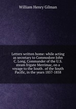 Letters written home: while acting as secretary to Commodore John C. Long, Commander of the U.S. steam frigate Merrimac, on a voyage to the South . of the South Pacific, in the years 1857-1858