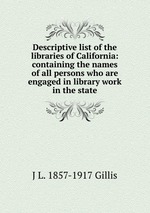 Descriptive list of the libraries of California: containing the names of all persons who are engaged in library work in the state