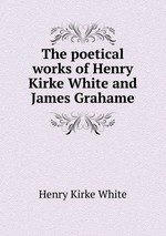 The poetical works of Henry Kirke White and James Grahame