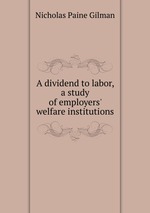 A dividend to labor, a study of employers` welfare institutions