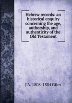 Hebrew records: an historical enquiry concerning the age, authorship, and authenticity of the Old Testament