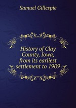 History of Clay County, Iowa, from its earliest settlement to 1909