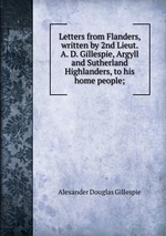 Letters from Flanders, written by 2nd Lieut. A. D. Gillespie, Argyll and Sutherland Highlanders, to his home people;