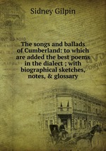 The songs and ballads of Cumberland: to which are added the best poems in the dialect ; with biographical sketches, notes, & glossary