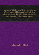 Heroes of Modern Africa, true stories of the intrepid bravery and stirring adventures of the pioneers, explorers and founders of modern Africa