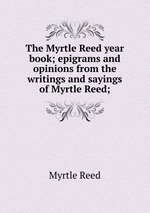 The Myrtle Reed year book; epigrams and opinions from the writings and sayings of Myrtle Reed;