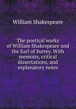 The poetical works of William Shakespeare and the Earl of Surrey. With memoirs, critical dissertations, and explanatory notes