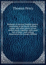 Reliques of ancient English poetry: consisting of old heroic ballads, songs, and other pieces of our earlier poets; together with some few of later . and critical dissertation by George Gilfillan