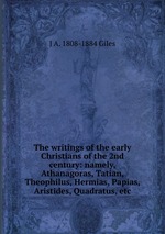 The writings of the early Christians of the 2nd century: namely, Athanagoras, Tatian, Theophilus, Hermias, Papias, Aristides, Quadratus, etc