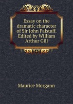 Essay on the dramatic character of Sir John Falstaff. Edited by William Arthur Gill