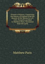 Flowers of history: Comprising the history of England from the descent of the Saxons to A.D. 1235. Formerly ascribed to Matthew Paris. Translated from the Latin