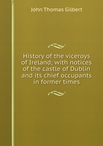 History of the viceroys of Ireland; with notices of the castle of Dublin and its chief occupants in former times