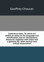 Canterbury tales. To which are added an essay on his language and versification, and an introductory discourse, together with notes and a glossary. By . With memoir and critical dissertation