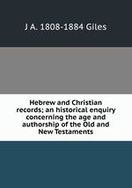 Hebrew and Christian records; an historical enquiry concerning the age and authorship of the Old and New Testaments