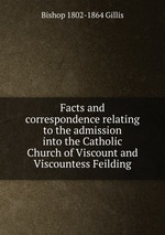 Facts and correspondence relating to the admission into the Catholic Church of Viscount and Viscountess Feilding