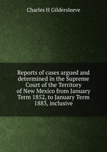 Reports of cases argued and determined in the Supreme Court of the Territory of New Mexico from January Term 1852, to January Term 1883, inclusive