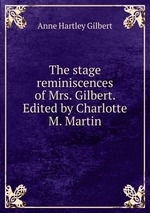 The stage reminiscences of Mrs. Gilbert. Edited by Charlotte M. Martin