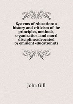Systems of education: a history and criticism of the principles, methods, organization, and moral discipline advocated by eminent educationists