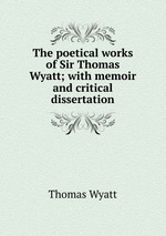 The poetical works of Sir Thomas Wyatt; with memoir and critical dissertation