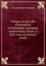 Fatigue study; the elimination of humanity`s greatest unnecessary waste, a first step in motion study