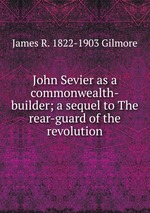 John Sevier as a commonwealth-builder; a sequel to The rear-guard of the revolution