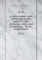 A Latin reader: with references to the editor`s Latin grammar, notes, and vocabulary. / By B.L. Gildersleeve