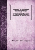 A manual of the principles and practice of road-making: comprising the location, consruction, and improvement of roads (common, macadam, paved, plank, etc.) and rail-roads