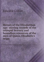 Heroes of the Elizabethan age: stirring records of the intrepid bravery and boundless resources of the men of Queen Elizabeth`s reign
