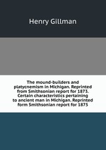 The mound-builders and platycnemism in Michigan. Reprinted from Smithsonian report for 1873. Certain characteristics pertaining to ancient man in Michigan. Reprinted form Smithsonian report for 1875