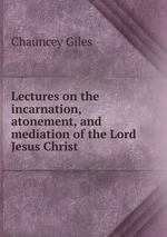 Lectures on the incarnation, atonement, and mediation of the Lord Jesus Christ