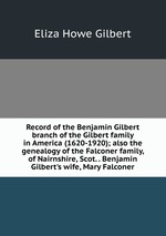 Record of the Benjamin Gilbert branch of the Gilbert family in America (1620-1920); also the genealogy of the Falconer family, of Nairnshire, Scot. . Benjamin Gilbert`s wife, Mary Falconer