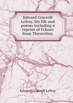 Edward Cracroft Lefroy, his life and poems including a reprint of Echoes from Theocritus;