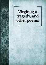 Virginia; a tragedy, and other poems