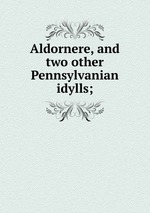 Aldornere, and two other Pennsylvanian idylls;