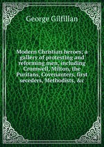Modern Christian heroes; a gallery of protesting and reforming men, including Cromwell, Milton, the Puritans, Covenanters, first seceders, Methodists, &c