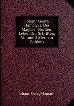 Johann Georg Hamann`s, Des Magus in Norden, Leben Und Schriften, Volume 5 (German Edition)