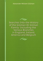 Searches Into the History of the Gillman Or Gilman Family: Including the Various Branches in England, Ireland, America and Belgium