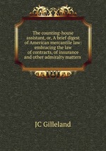 The counting-house assistant, or, A brief digest of American mercantile law: embracing the law of contracts, of insurance and other admiralty matters